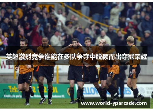 英超激烈竞争谁能在多队争夺中脱颖而出夺冠荣耀