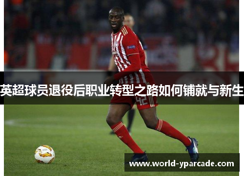 英超球员退役后职业转型之路如何铺就与新生