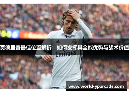 莫德里奇最佳位置解析：如何发挥其全能优势与战术价值