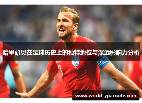 哈里凯恩在足球历史上的独特地位与深远影响力分析