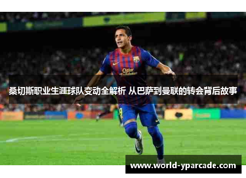 桑切斯职业生涯球队变动全解析 从巴萨到曼联的转会背后故事 桑切斯职业生涯球队变动全解析 从巴萨到曼联的转会背后故事