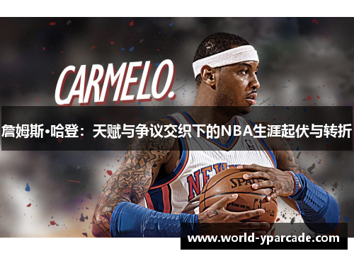 詹姆斯·哈登：天赋与争议交织下的NBA生涯起伏与转折