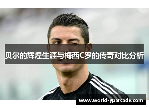 贝尔的辉煌生涯与梅西C罗的传奇对比分析