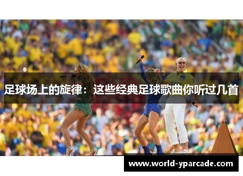 足球场上的旋律：这些经典足球歌曲你听过几首