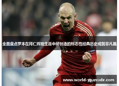 全面盘点罗本在拜仁辉煌生涯中所创造的标志性经典历史成就非凡篇