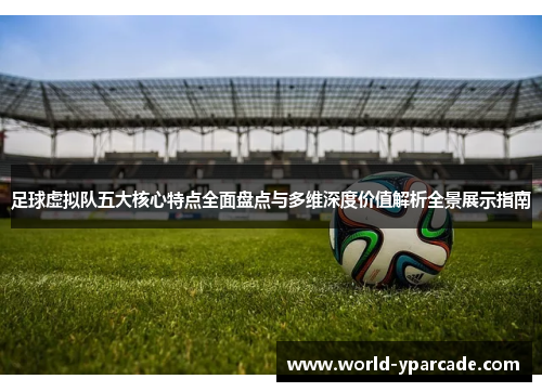 足球虚拟队五大核心特点全面盘点与多维深度价值解析全景展示指南