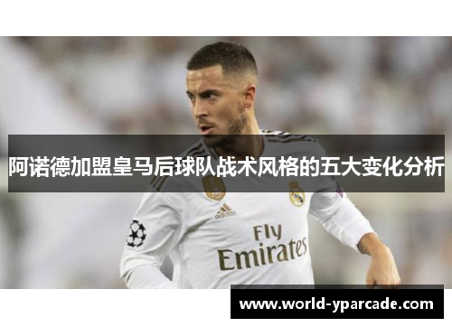 阿诺德加盟皇马后球队战术风格的五大变化分析