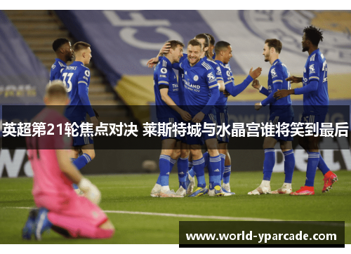 英超第21轮焦点对决 莱斯特城与水晶宫谁将笑到最后