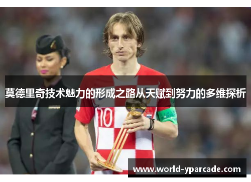 莫德里奇技术魅力的形成之路从天赋到努力的多维探析
