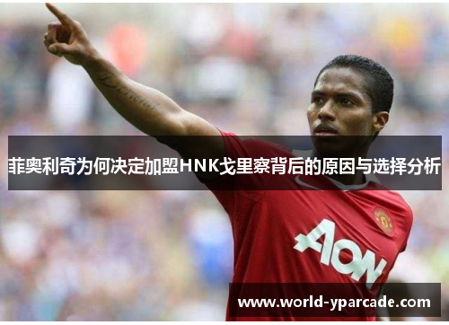 菲奥利奇为何决定加盟HNK戈里察背后的原因与选择分析