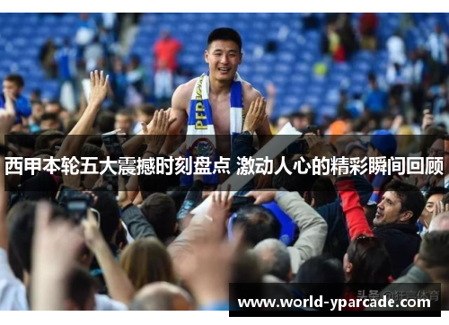 西甲本轮五大震撼时刻盘点 激动人心的精彩瞬间回顾
