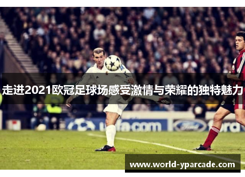 走进2021欧冠足球场感受激情与荣耀的独特魅力