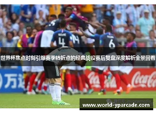 世界杯焦点时刻引爆赛季转折点的经典战役赛后复盘深度解析全景回看