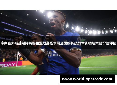 库卢塞夫斯基对阵英格兰亚冠赛场表现全面解析技战术影响与关键价值评估