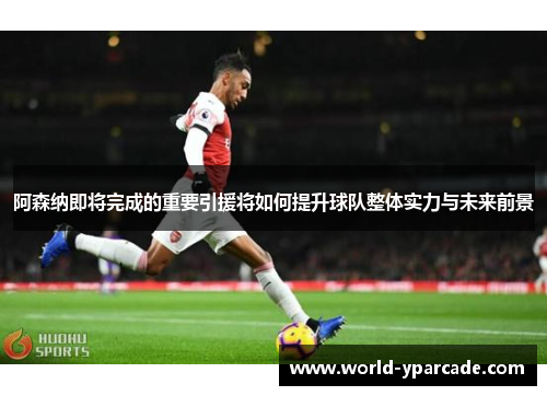 阿森纳即将完成的重要引援将如何提升球队整体实力与未来前景 阿森纳即将完成的重要引援将如何提升球队整体实力与未来前景