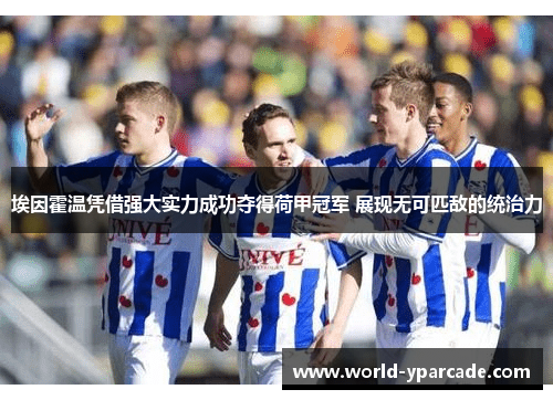 埃因霍温凭借强大实力成功夺得荷甲冠军 展现无可匹敌的统治力 埃因霍温凭借强大实力成功夺得荷甲冠军 展现无可匹敌的统治力