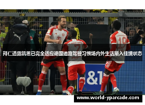 拜仁透露凯恩已完全适应德国道路驾驶习惯场内外生活渐入佳境状态