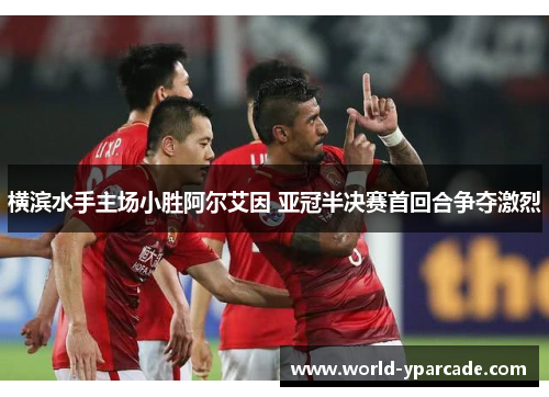 横滨水手主场小胜阿尔艾因 亚冠半决赛首回合争夺激烈