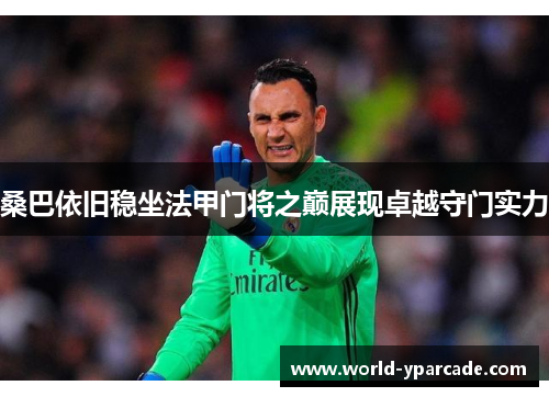 桑巴依旧稳坐法甲门将之巅展现卓越守门实力 桑巴依旧稳坐法甲门将之巅展现卓越守门实力