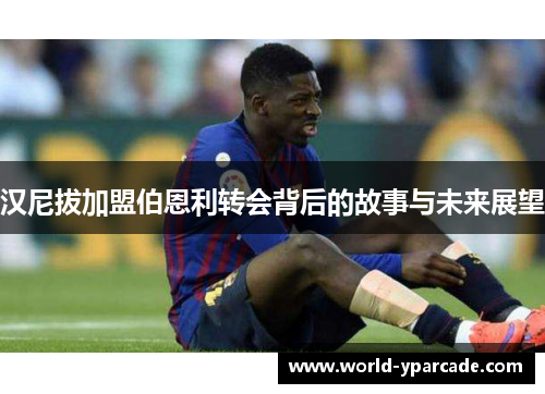 汉尼拔加盟伯恩利转会背后的故事与未来展望 汉尼拔加盟伯恩利转会背后的故事与未来展望