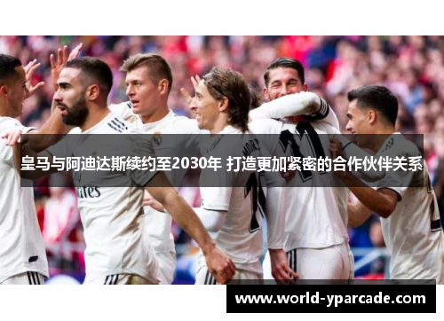 皇马与阿迪达斯续约至2030年 打造更加紧密的合作伙伴关系