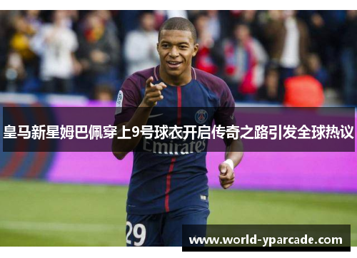 皇马新星姆巴佩穿上9号球衣开启传奇之路引发全球热议
