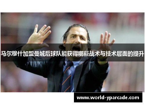马尔穆什加盟曼城后球队能获得哪些战术与技术层面的提升