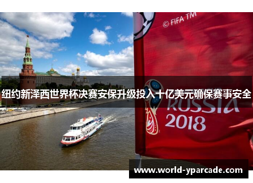 纽约新泽西世界杯决赛安保升级投入十亿美元确保赛事安全 纽约新泽西世界杯决赛安保升级投入十亿美元确保赛事安全