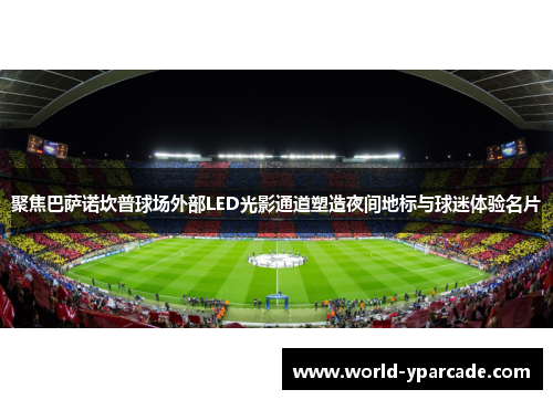 聚焦巴萨诺坎普球场外部LED光影通道塑造夜间地标与球迷体验名片 聚焦巴萨诺坎普球场外部LED光影通道塑造夜间地标与球迷体验名片