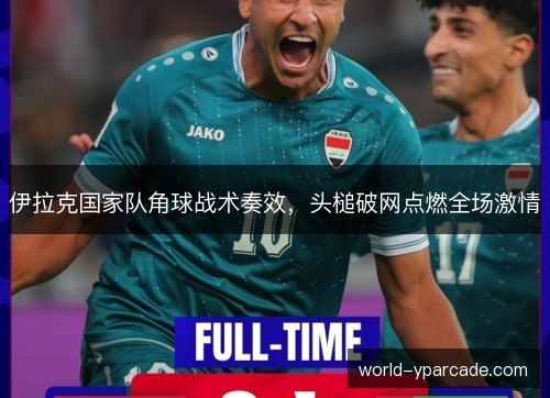 伊拉克国家队角球战术奏效，头槌破网点燃全场激情